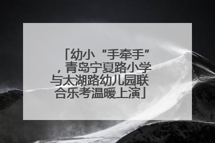 幼小“手牵手”，青岛宁夏路小学与太湖路幼儿园联合乐考温暖上演