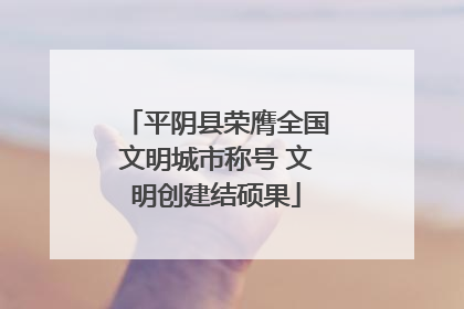 平阴县荣膺全国文明城市称号 文明创建结硕果