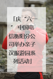 庆“六一” 中国电信衡阳分公司举办亲子汉服游园系列活动