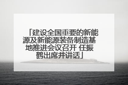 建设全国重要的新能源及新能源装备制造基地推进会议召开 任振鹤出席并讲话