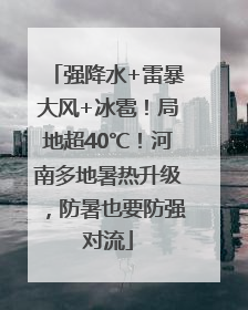 强降水+雷暴大风+冰雹！局地超40℃！河南多地暑热升级，防暑也要防强对流
