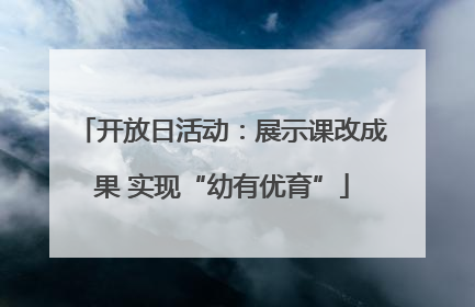 开放日活动：展示课改成果 实现“幼有优育”