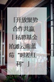 开放聚势 合作共赢丨私募基金抢滩云南蓝莓“时差红利”