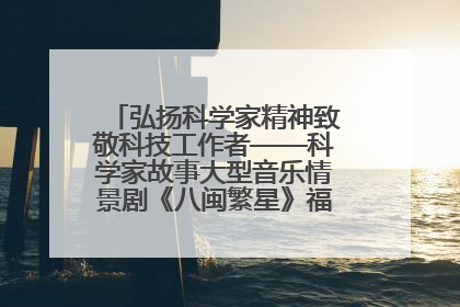 弘扬科学家精神致敬科技工作者——科学家故事大型音乐情景剧《八闽繁星》福州首演侧记