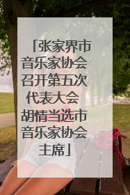 张家界市音乐家协会召开第五次代表大会 胡情当选市音乐家协会主席
