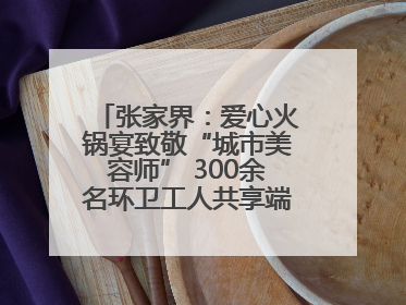 张家界：爱心火锅宴致敬“城市美容师” 300余名环卫工人共享端午温情