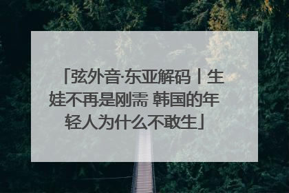 弦外音·东亚解码丨生娃不再是刚需 韩国的年轻人为什么不敢生
