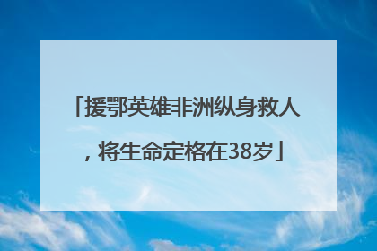 援鄂英雄非洲纵身救人，将生命定格在38岁