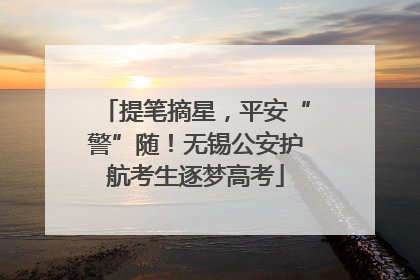 提笔摘星，平安“警”随！无锡公安护航考生逐梦高考