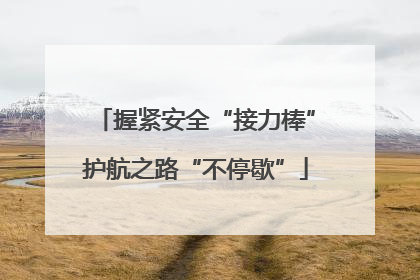 握紧安全“接力棒”护航之路“不停歇”