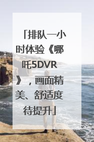 排队一小时体验《哪吒5DVR》，画面精美、舒适度待提升