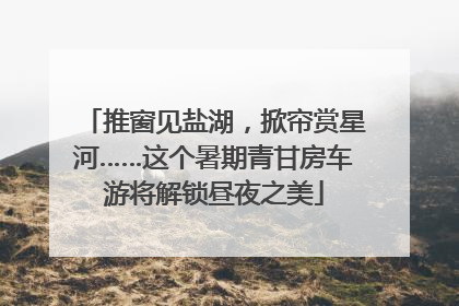 推窗见盐湖，掀帘赏星河……这个暑期青甘房车游将解锁昼夜之美