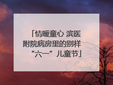 情暖童心 滨医附院病房里的别样“六一”儿童节