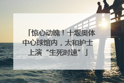 惊心动魄！十堰奥体中心球馆内，太和护士上演“生死时速”