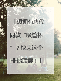 想拥有唐代同款“吸管杯”？快来这个非遗联展！
