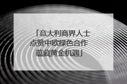 意大利商界人士点赞中欧绿色合作蕴藏黄金机遇