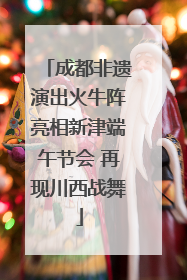 成都非遗演出火牛阵亮相新津端午节会 再现川西战舞