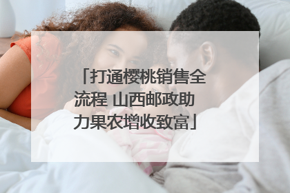 打通樱桃销售全流程 山西邮政助力果农增收致富