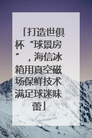 打造世俱杯“球景房”，海信冰箱用真空磁场保鲜技术满足球迷味蕾