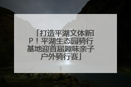 打造平湖文体新IP！平湖生态园骑行基地迎首届趣味亲子户外骑行赛