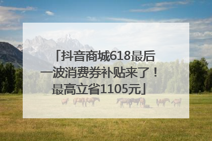 抖音商城618最后一波消费券补贴来了！最高立省1105元
