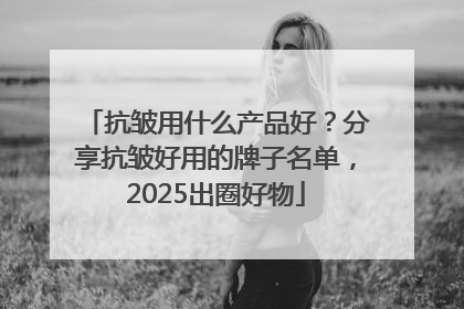 抗皱用什么产品好？分享抗皱好用的牌子名单，2025出圈好物