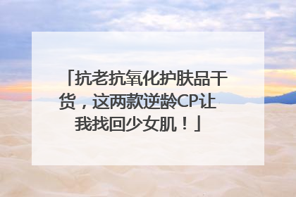 抗老抗氧化护肤品干货，这两款逆龄CP让我找回少女肌！