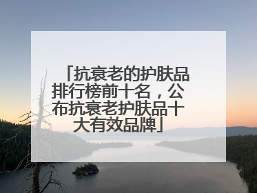 抗衰老的护肤品排行榜前十名，公布抗衰老护肤品十大有效品牌