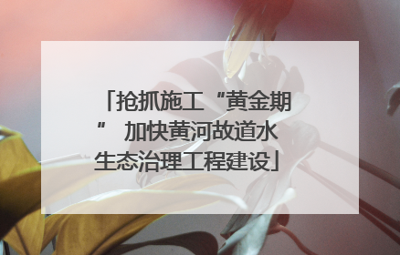 抢抓施工“黄金期” 加快黄河故道水生态治理工程建设