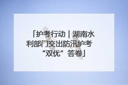 护考行动｜湖南水利部门交出防汛护考“双优”答卷