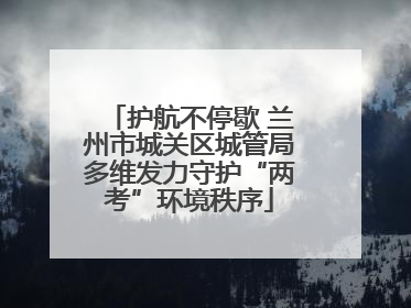 护航不停歇 兰州市城关区城管局多维发力守护“两考”环境秩序