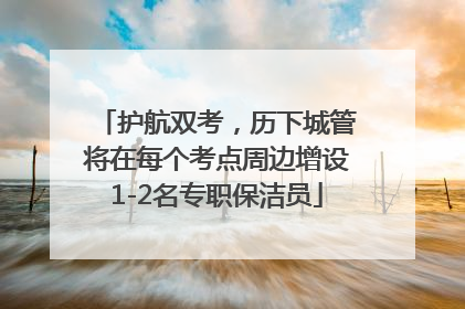 护航双考，历下城管将在每个考点周边增设1-2名专职保洁员