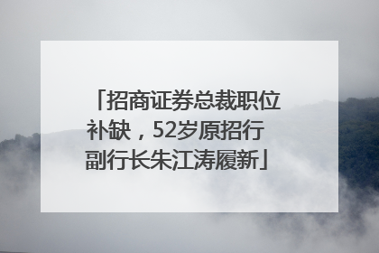 招商证券总裁职位补缺，52岁原招行副行长朱江涛履新