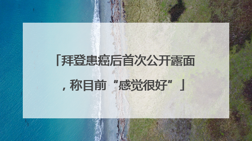 拜登患癌后首次公开露面，称目前“感觉很好”