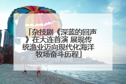 杂技剧《深蓝的回声》在大连首演 展现传统渔业迈向现代化海洋牧场奋斗历程