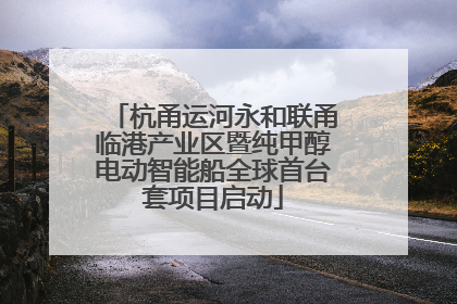 杭甬运河永和联甬临港产业区暨纯甲醇电动智能船全球首台套项目启动