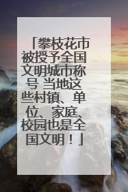 攀枝花市被授予全国文明城市称号 当地这些村镇、单位、家庭、校园也是全国文明！