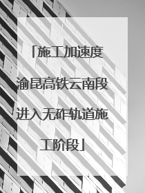 施工加速度 渝昆高铁云南段进入无砟轨道施工阶段