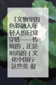 文物里的色彩融入年轻人的日常穿搭——传统的，正是时尚的（文化中国行·这些美 很中国）
