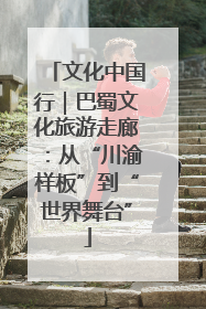 文化中国行｜巴蜀文化旅游走廊：从“川渝样板”到“世界舞台”