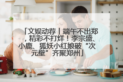文娱动荐丨端午不出郑，精彩不打烊！李宗盛、小鹿、狐妖小红娘破“次元壁”齐聚郑州