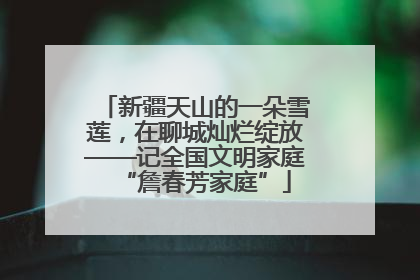新疆天山的一朵雪莲，在聊城灿烂绽放——记全国文明家庭“詹春芳家庭”