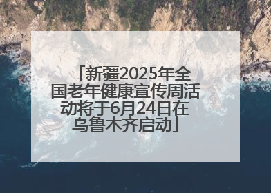 新疆2025年全国老年健康宣传周活动将于6月24日在乌鲁木齐启动
