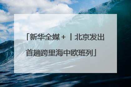 新华全媒＋丨北京发出首趟跨里海中欧班列