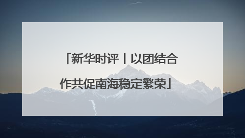 新华时评丨以团结合作共促南海稳定繁荣