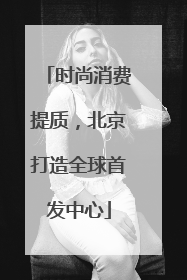 时尚消费提质，北京打造全球首发中心
