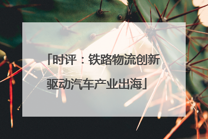 时评：铁路物流创新驱动汽车产业出海
