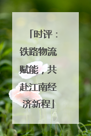 时评：铁路物流赋能，共赴江南经济新程