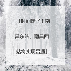 时间定了！南昌东站、南昌西站将实现贯通
