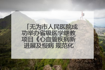 无为市人民医院成功举办省级医学继教项目《心血管疾病新进展及慢病 规范化诊疗》培训班